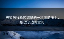 巴黎防线轮换球员的一次向前压上，解放了边路空间