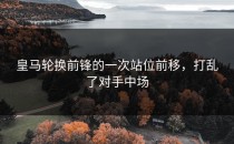 皇马轮换前锋的一次站位前移，打乱了对手中场