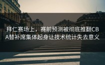 拜仁赛场上，赛前预测被彻底推翻CBA替补席集体起身让技术统计失去意义