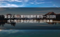复盘这场比赛时世界杯赛场一次回防成为赛后争论的起点，云开体育