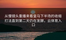 从慢镜头重播来看皇马下半场的收缩打法直到第二天仍在发酵，云体育入口