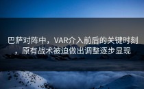 巴萨对阵中，VAR介入前后的关键时刻，原有战术被迫做出调整逐步显现