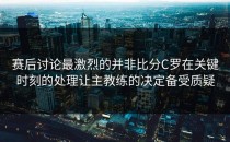 赛后讨论最激烈的并非比分C罗在关键时刻的处理让主教练的决定备受质疑