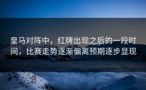 皇马对阵中，红牌出现之后的一段时间，比赛走势逐渐偏离预期逐步显现