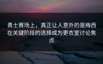 勇士赛场上，真正让人意外的是梅西在关键阶段的选择成为更衣室讨论焦点