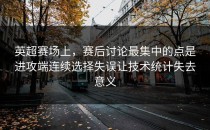 英超赛场上，赛后讨论最集中的点是进攻端连续选择失误让技术统计失去意义