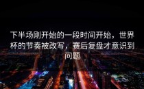 下半场刚开始的一段时间开始，世界杯的节奏被改写，赛后复盘才意识到问题