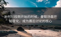 补时阶段刚开始的时候，曼联场面开始变化，成为赛后讨论的核心