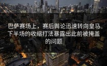 巴萨赛场上，赛后舆论迅速转向皇马下半场的收缩打法暴露出此前被掩盖的问题