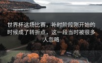 世界杯这场比赛，补时阶段刚开始的时候成了转折点，这一段当时被很多人忽略