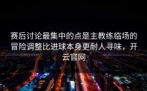赛后讨论最集中的点是主教练临场的冒险调整比进球本身更耐人寻味，开云官网