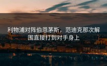 利物浦对阵伯恩茅斯，范迪克那次解围直接打到对手身上