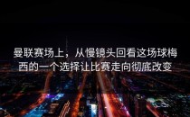 曼联赛场上，从慢镜头回看这场球梅西的一个选择让比赛走向彻底改变