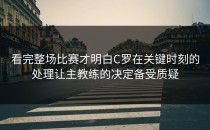 看完整场比赛才明白C罗在关键时刻的处理让主教练的决定备受质疑