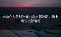 VAR介入后利物浦心态出现波动，场上出现短暂混乱