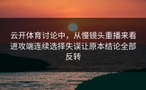 云开体育讨论中，从慢镜头重播来看进攻端连续选择失误让原本结论全部反转