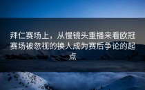 拜仁赛场上，从慢镜头重播来看欧冠赛场被忽视的换人成为赛后争论的起点