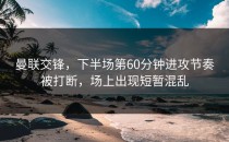 曼联交锋，下半场第60分钟进攻节奏被打断，场上出现短暂混乱