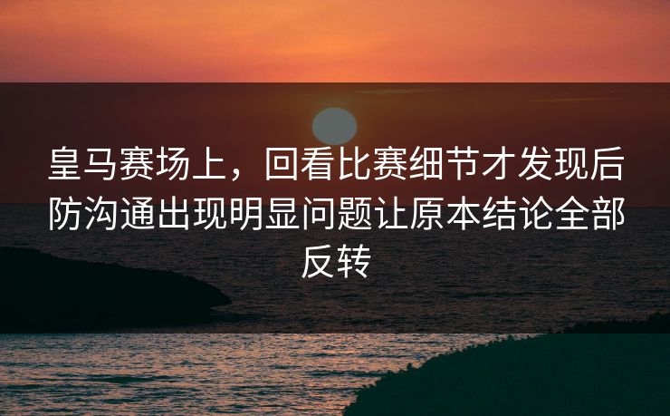 皇马赛场上，回看比赛细节才发现后防沟通出现明显问题让原本结论全部反转  第1张