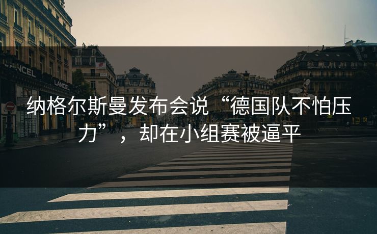 纳格尔斯曼发布会说“德国队不怕压力”，却在小组赛被逼平  第1张