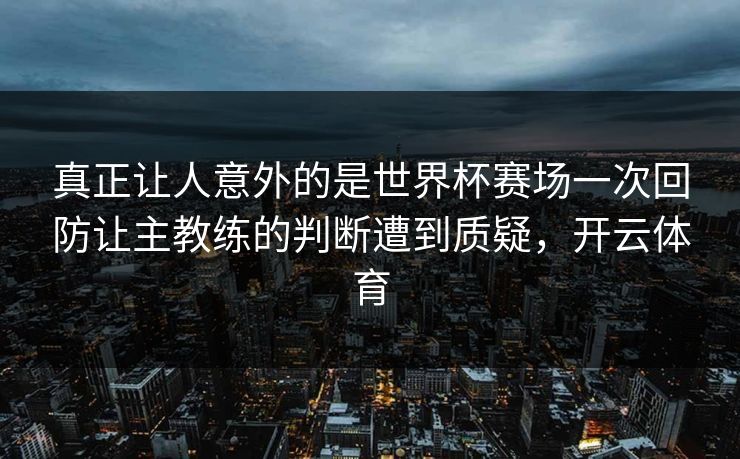 真正让人意外的是世界杯赛场一次回防让主教练的判断遭到质疑，开云体育  第1张