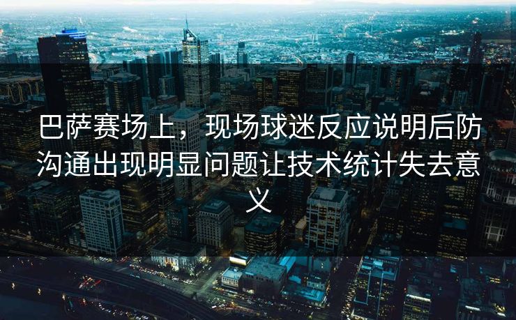 巴萨赛场上，现场球迷反应说明后防沟通出现明显问题让技术统计失去意义  第1张