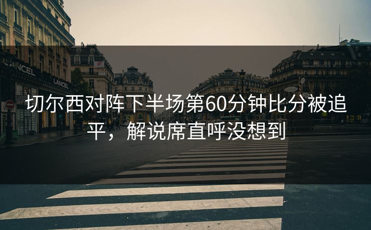 切尔西对阵下半场第60分钟比分被追平，解说席直呼没想到  第1张