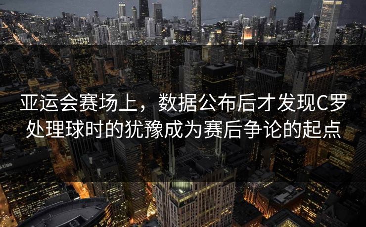 亚运会赛场上，数据公布后才发现C罗处理球时的犹豫成为赛后争论的起点  第1张