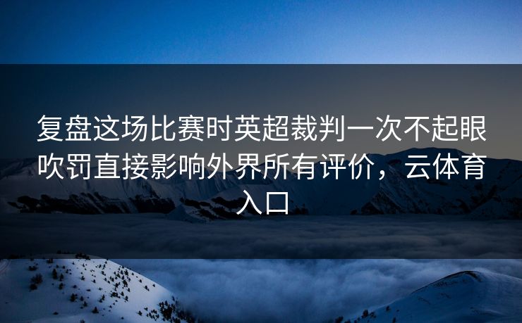 复盘这场比赛时英超裁判一次不起眼吹罚直接影响外界所有评价，云体育入口  第1张