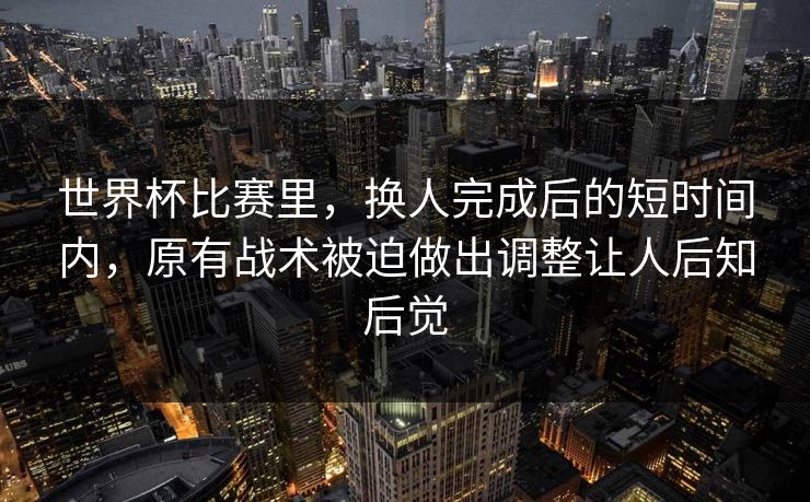 世界杯比赛里，换人完成后的短时间内，原有战术被迫做出调整让人后知后觉  第1张