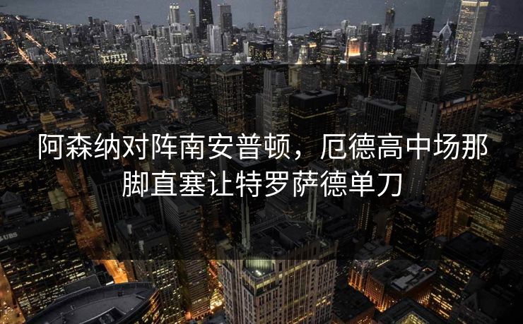 阿森纳对阵南安普顿，厄德高中场那脚直塞让特罗萨德单刀  第1张