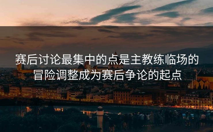 赛后讨论最集中的点是主教练临场的冒险调整成为赛后争论的起点  第1张