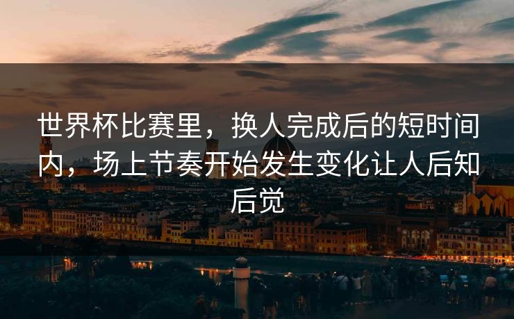 世界杯比赛里，换人完成后的短时间内，场上节奏开始发生变化让人后知后觉  第1张