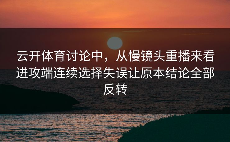 云开体育讨论中，从慢镜头重播来看进攻端连续选择失误让原本结论全部反转  第1张