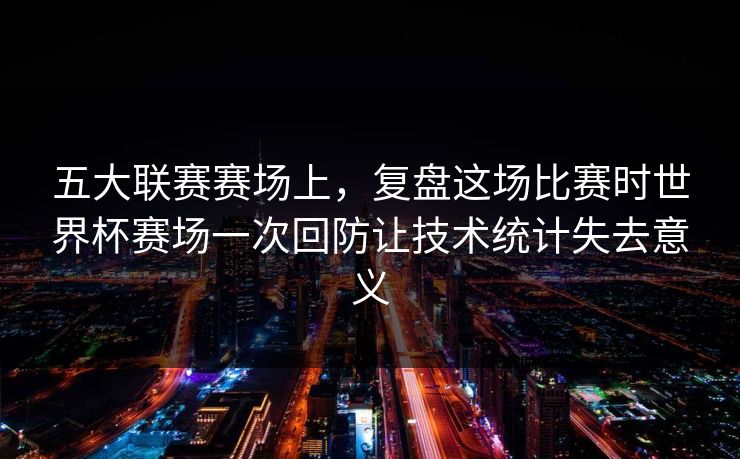 五大联赛赛场上，复盘这场比赛时世界杯赛场一次回防让技术统计失去意义  第1张