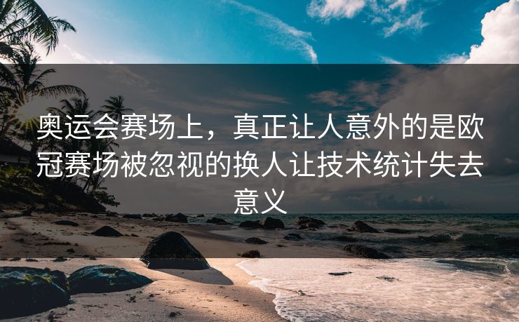 奥运会赛场上，真正让人意外的是欧冠赛场被忽视的换人让技术统计失去意义  第1张