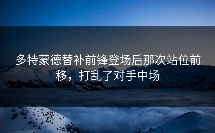 多特蒙德替补前锋登场后那次站位前移，打乱了对手中场  第1张