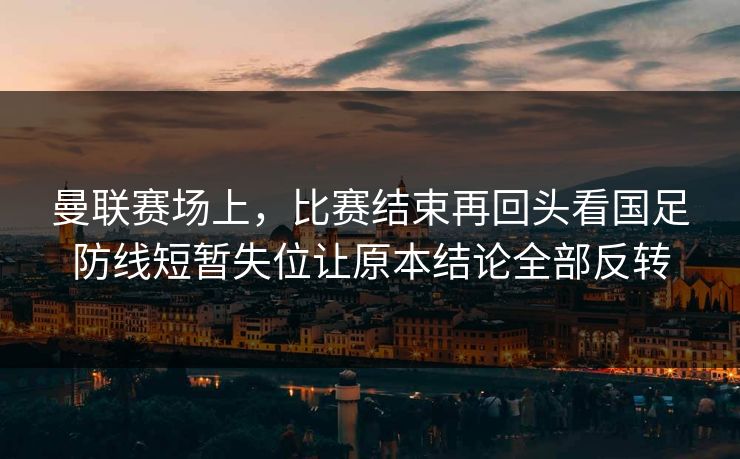 曼联赛场上，比赛结束再回头看国足防线短暂失位让原本结论全部反转  第1张