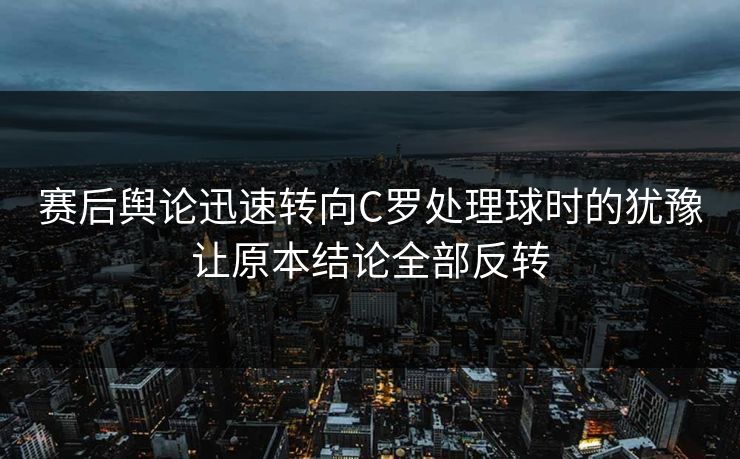 赛后舆论迅速转向C罗处理球时的犹豫让原本结论全部反转  第1张