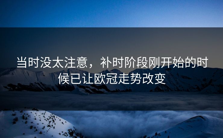 当时没太注意，补时阶段刚开始的时候已让欧冠走势改变  第1张