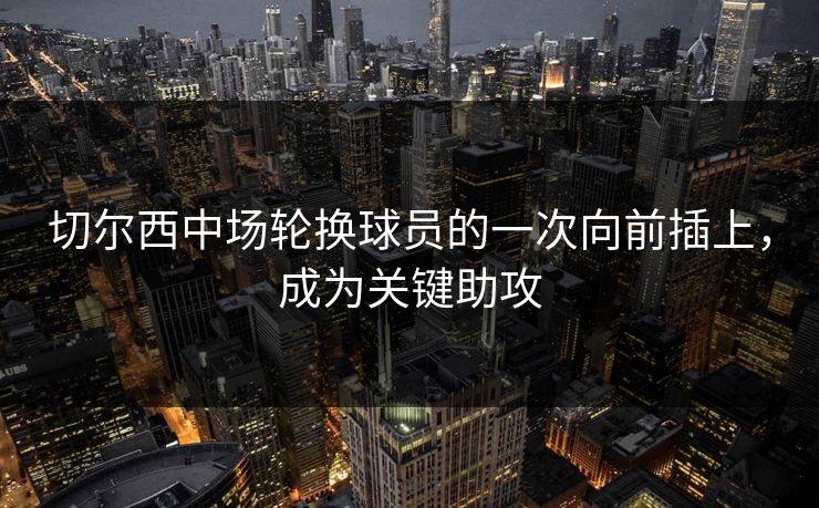 切尔西中场轮换球员的一次向前插上，成为关键助攻  第1张