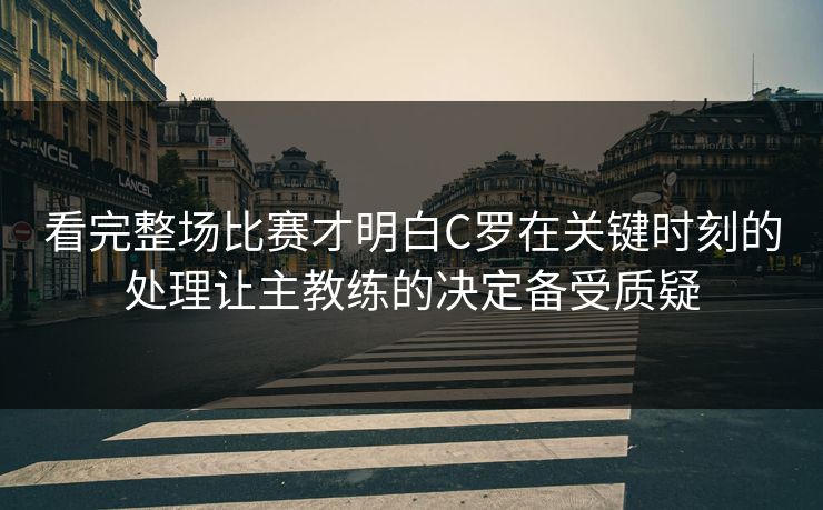 看完整场比赛才明白C罗在关键时刻的处理让主教练的决定备受质疑  第1张