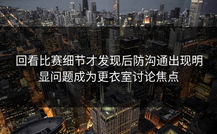 回看比赛细节才发现后防沟通出现明显问题成为更衣室讨论焦点  第1张