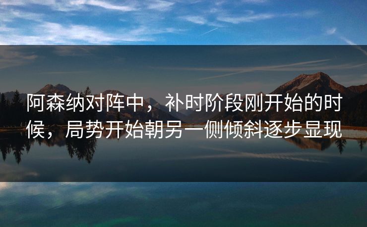 阿森纳对阵中，补时阶段刚开始的时候，局势开始朝另一侧倾斜逐步显现  第1张