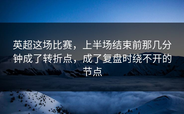 英超这场比赛，上半场结束前那几分钟成了转折点，成了复盘时绕不开的节点  第1张