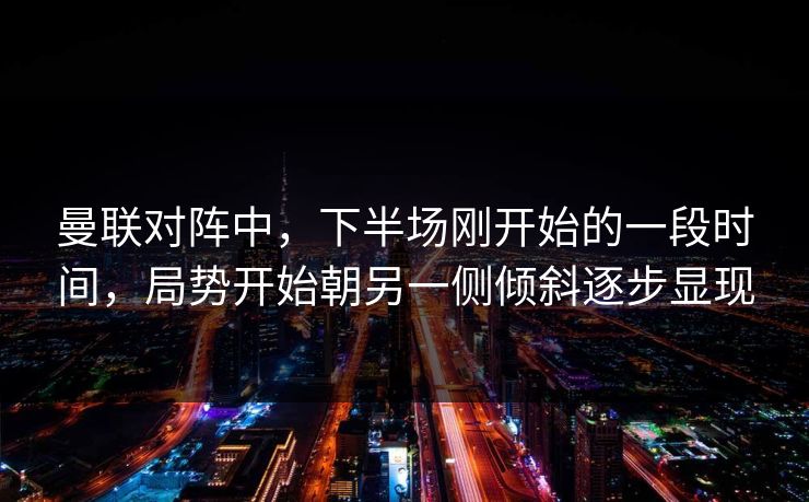曼联对阵中，下半场刚开始的一段时间，局势开始朝另一侧倾斜逐步显现  第1张