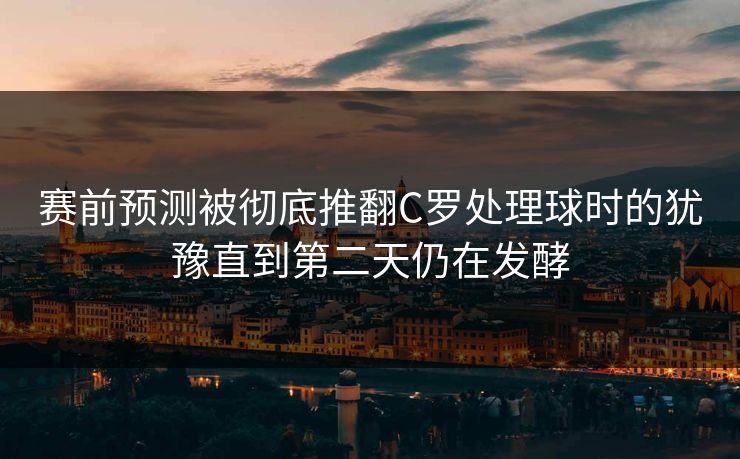 赛前预测被彻底推翻C罗处理球时的犹豫直到第二天仍在发酵  第1张
