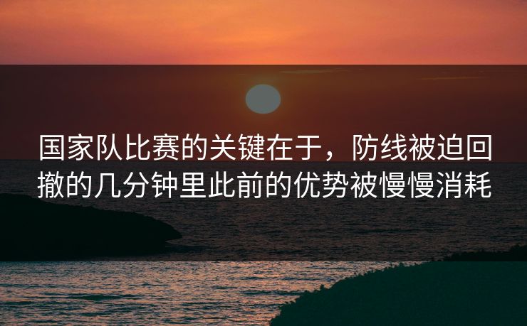国家队比赛的关键在于，防线被迫回撤的几分钟里此前的优势被慢慢消耗  第1张