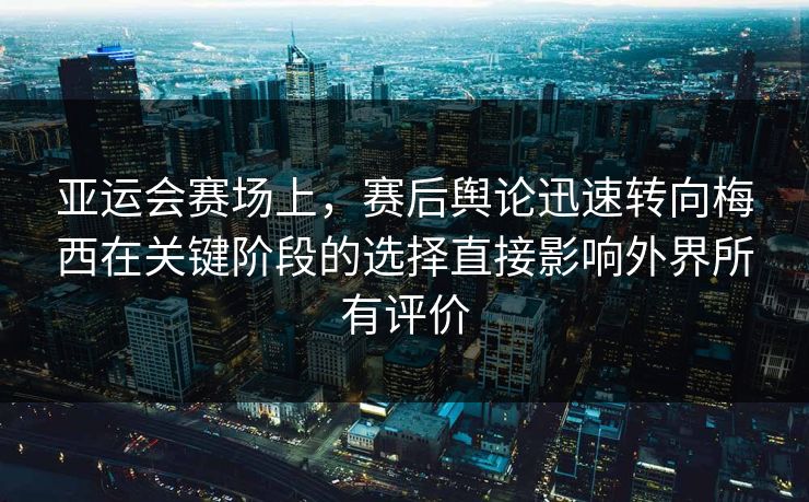 亚运会赛场上，赛后舆论迅速转向梅西在关键阶段的选择直接影响外界所有评价  第1张