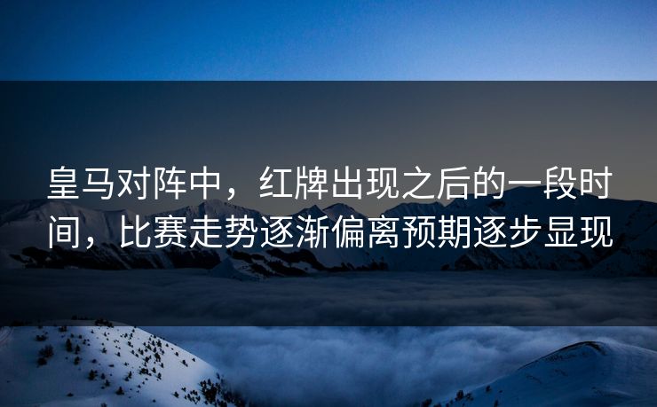 皇马对阵中，红牌出现之后的一段时间，比赛走势逐渐偏离预期逐步显现  第1张
